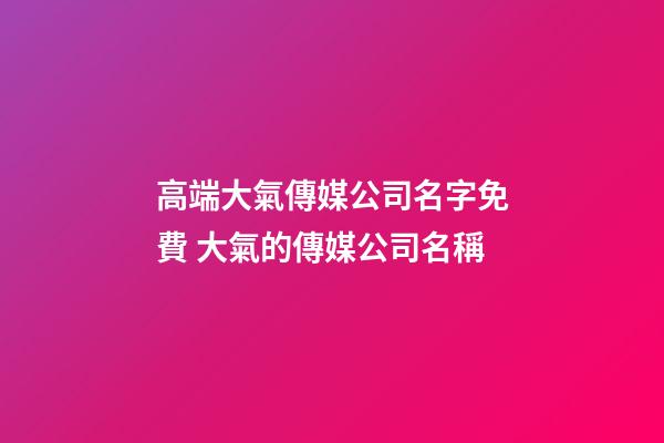 高端大氣傳媒公司名字免費 大氣的傳媒公司名稱